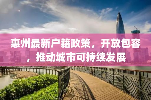 惠州最新戶籍政策，開(kāi)放包容，推動(dòng)城市可持續(xù)發(fā)展