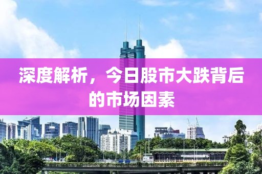 深度解析，今日股市大跌背后的市場因素
