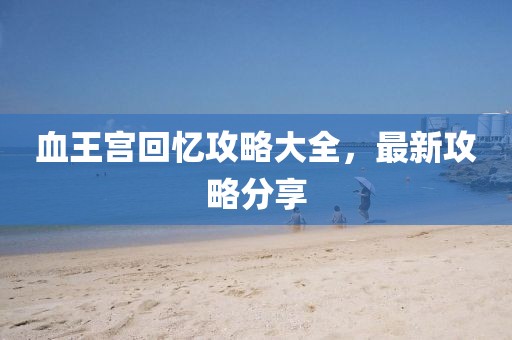 血王宮回憶攻略大全，最新攻略分享