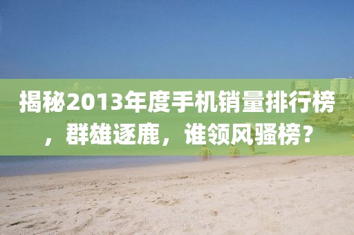 揭秘2013年度手機銷量排行榜，群雄逐鹿，誰領(lǐng)風騷榜？