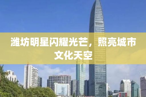 濰坊明星閃耀光芒，照亮城市文化天空