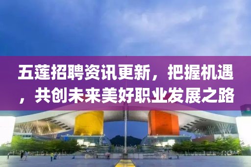 五蓮招聘資訊更新，把握機(jī)遇，共創(chuàng)未來美好職業(yè)發(fā)展之路