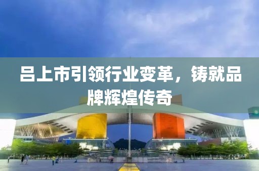呂上市引領行業(yè)變革，鑄就品牌輝煌傳奇
