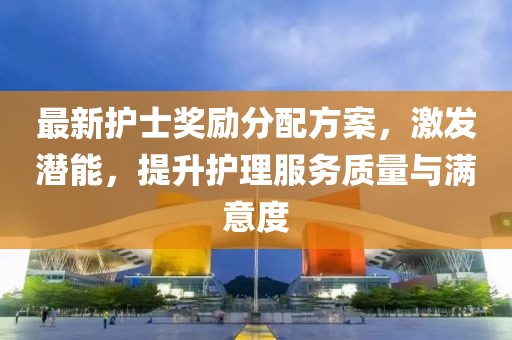 最新護(hù)士獎(jiǎng)勵(lì)分配方案，激發(fā)潛能，提升護(hù)理服務(wù)質(zhì)量與滿意度