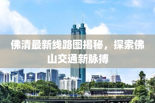 佛清最新線路圖揭秘，探索佛山交通新脈搏