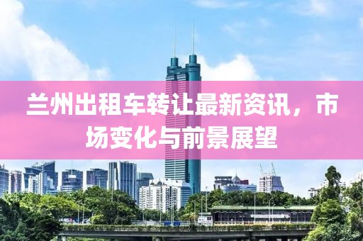 蘭州出租車(chē)轉(zhuǎn)讓最新資訊，市場(chǎng)變化與前景展望