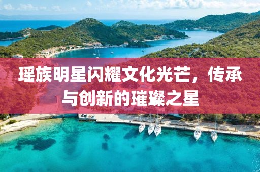 瑤族明星閃耀文化光芒，傳承與創(chuàng)新的璀璨之星