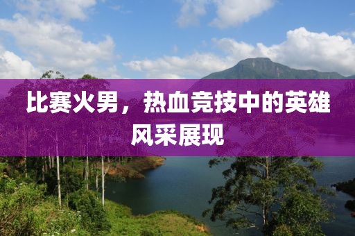 比賽火男，熱血競技中的英雄風采展現(xiàn)