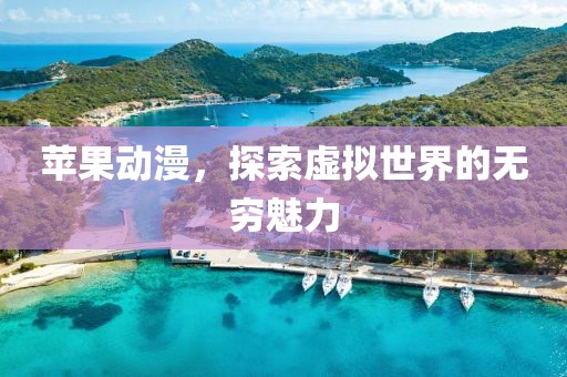 蘋(píng)果動(dòng)漫，探索虛擬世界的無(wú)窮魅力