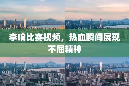 李響比賽視頻，熱血瞬間展現(xiàn)不屈精神