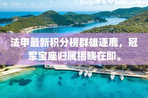 法甲最新積分榜群雄逐鹿，冠軍寶座歸屬揭曉在即。