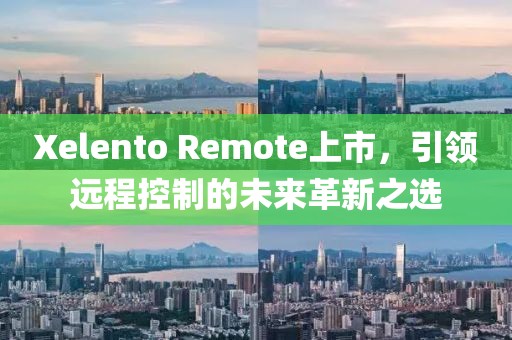 Xelento Remote上市，引領(lǐng)遠(yuǎn)程控制的未來(lái)革新之選
