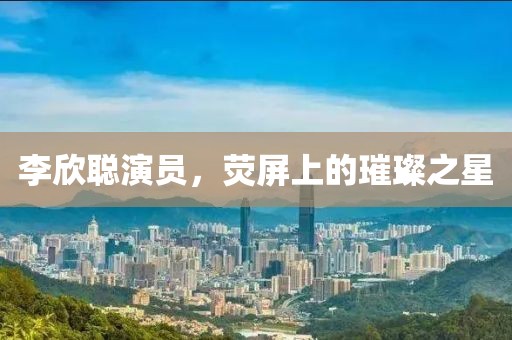 李欣聰演員，熒屏上的璀璨之星