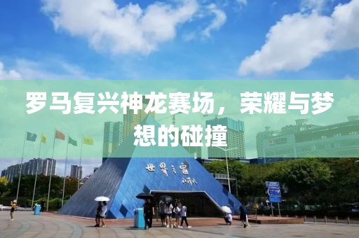 羅馬復(fù)興神龍賽場(chǎng)，榮耀與夢(mèng)想的碰撞