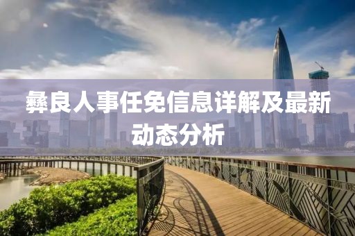 彝良人事任免信息詳解及最新動態(tài)分析