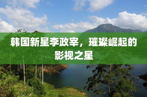 韓國(guó)新星李政宰，璀璨崛起的影視之星