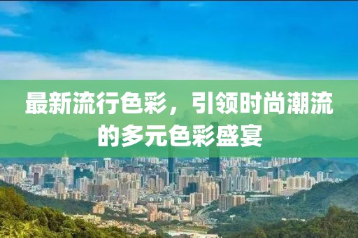 最新流行色彩，引領(lǐng)時尚潮流的多元色彩盛宴