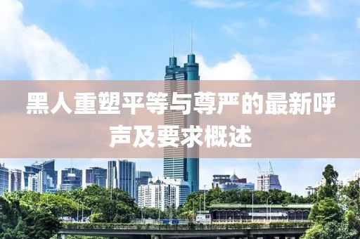 黑人重塑平等與尊嚴(yán)的最新呼聲及要求概述