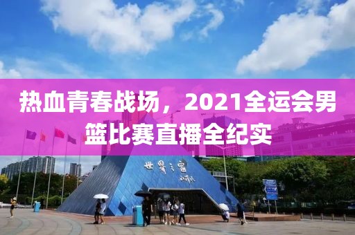 熱血青春戰(zhàn)場(chǎng)，2021全運(yùn)會(huì)男籃比賽直播全紀(jì)實(shí)