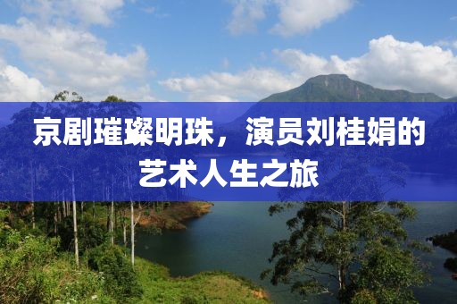京劇璀璨明珠，演員劉桂娟的藝術(shù)人生之旅