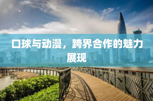 口球與動漫，跨界合作的魅力展現(xiàn)