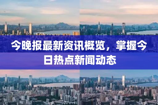 今晚報最新資訊概覽，掌握今日熱點(diǎn)新聞動態(tài)