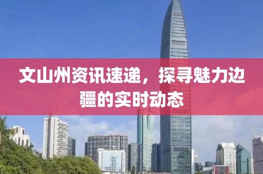 文山州資訊速遞，探尋魅力邊疆的實(shí)時動態(tài)