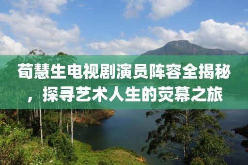 荀慧生電視劇演員陣容全揭秘，探尋藝術人生的熒幕之旅