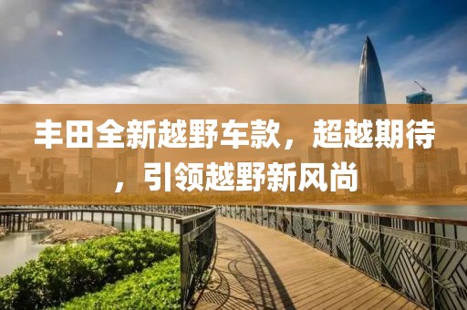 豐田全新越野車款，超越期待，引領(lǐng)越野新風(fēng)尚