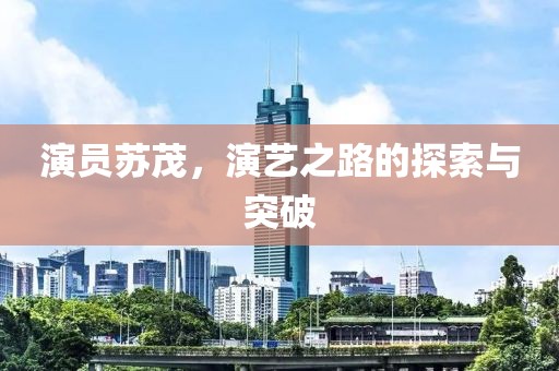 演員蘇茂，演藝之路的探索與突破