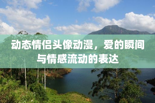 動(dòng)態(tài)情侶頭像動(dòng)漫，愛(ài)的瞬間與情感流動(dòng)的表達(dá)