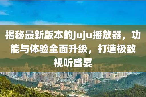 揭秘最新版本的Juju播放器，功能與體驗(yàn)全面升級，打造極致視聽盛宴