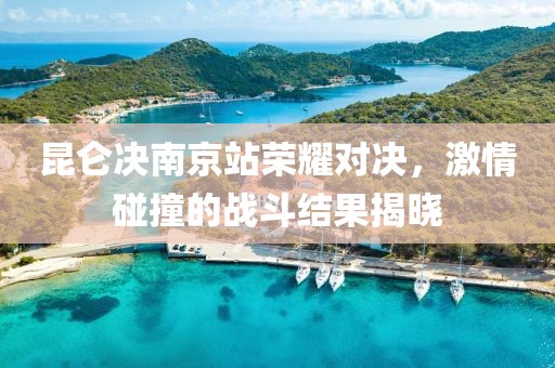 昆侖決南京站榮耀對決，激情碰撞的戰(zhàn)斗結(jié)果揭曉