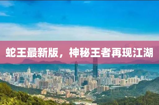 蛇王最新版，神秘王者再現(xiàn)江湖