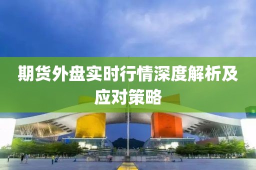 期貨外盤實時行情深度解析及應(yīng)對策略
