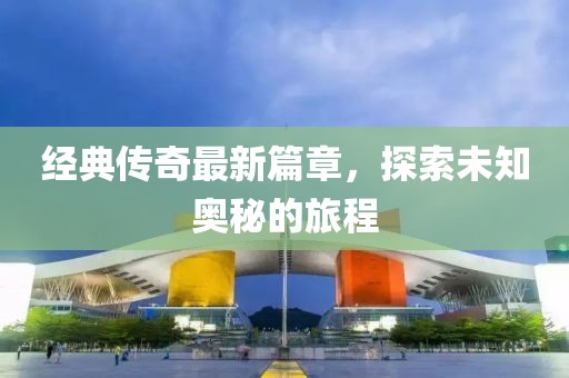 經(jīng)典傳奇最新篇章，探索未知奧秘的旅程
