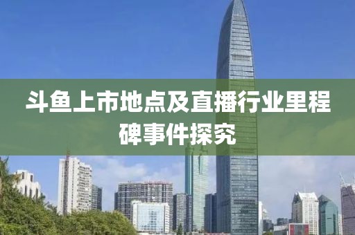 斗魚上市地點及直播行業(yè)里程碑事件探究