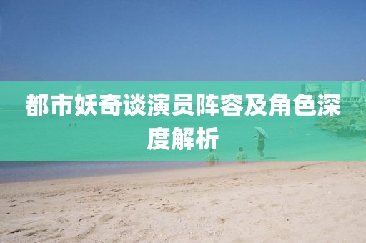 都市妖奇談演員陣容及角色深度解析