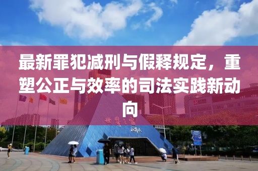最新罪犯減刑與假釋規(guī)定，重塑公正與效率的司法實(shí)踐新動(dòng)向