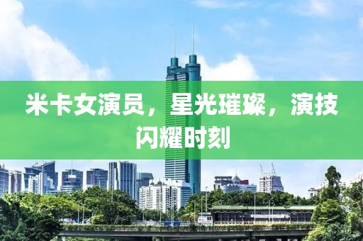 米卡女演員，星光璀璨，演技閃耀時刻