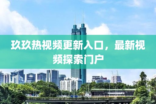 玖玖熱視頻更新入口，最新視頻探索門戶