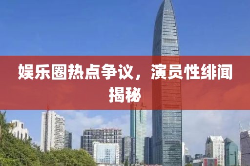 娛樂圈熱點爭議，演員性緋聞揭秘