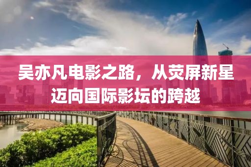 吳亦凡電影之路，從熒屏新星邁向國(guó)際影壇的跨越