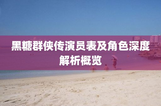 黑糖群俠傳演員表及角色深度解析概覽