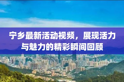 寧鄉(xiāng)最新活動(dòng)視頻，展現(xiàn)活力與魅力的精彩瞬間回顧