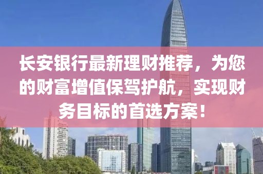 長安銀行最新理財推薦，為您的財富增值保駕護航，實現財務目標的首選方案！