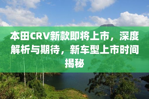本田CRV新款即將上市，深度解析與期待，新車型上市時(shí)間揭秘