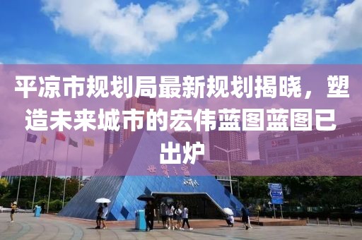 平?jīng)鍪幸?guī)劃局最新規(guī)劃揭曉，塑造未來城市的宏偉藍(lán)圖藍(lán)圖已出爐