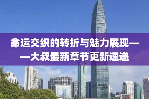 命運(yùn)交織的轉(zhuǎn)折與魅力展現(xiàn)——大叔最新章節(jié)更新速遞