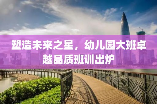 塑造未來之星，幼兒園大班卓越品質(zhì)班訓(xùn)出爐